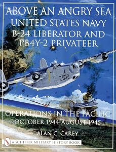 Above an Angry Sea: United States Navy B-24 Liberator and PB4Y-2 Privateer Operations in the Pacific October 1944 - August 1945 (Schiffer Military History) by Alan C. Carey