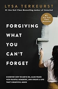 Forgiving What You Can't Forget: Discover How to Move On, Make Peace with Painful Memories, and Create a Life That’s Beautiful Again by Lysa TerKeurst