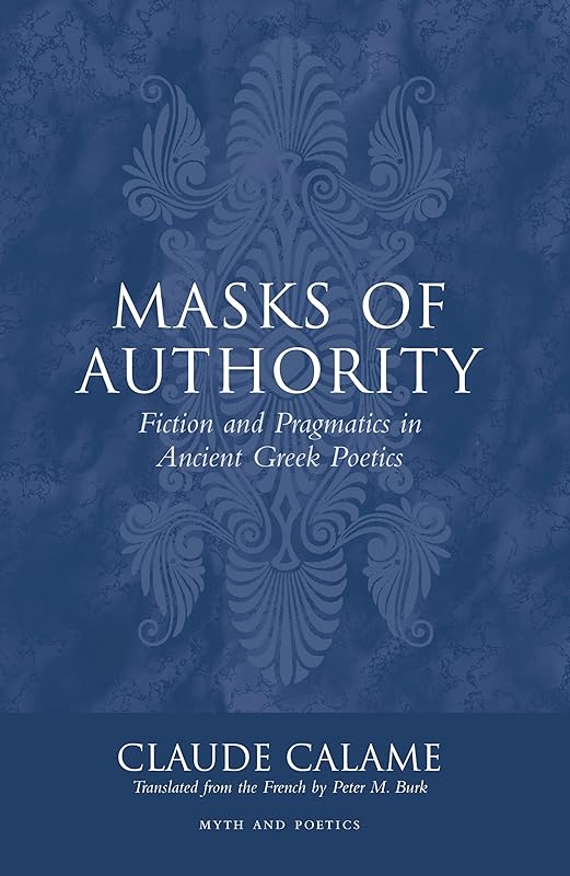 Masks of Authority: Fiction and Pragmatics in Ancient Greek Poetics (Myth and Poetics) by Claude Calame