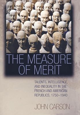 The Measure of Merit: Talents, Intelligence, and Inequality in the French and American Republics, 1750-1940