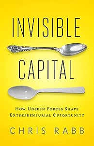 Invisible Capital: How Unseen Forces Shape Entrepreneurial Opportunity by Chris Rabb
