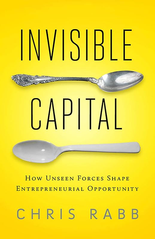 Invisible Capital: How Unseen Forces Shape Entrepreneurial Opportunity by Chris Rabb