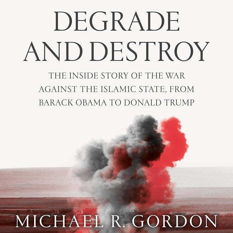Degrade and Destroy: The Inside Story of the War Against the Islamic State, from Barack Obama to Donald Trump by Michael R. Gordon