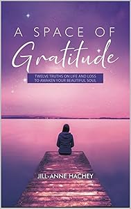 A Space of Gratitude : TWELVE TRUTH ON LIFE AND LOSS TO AWAKEN YOUR BEAUTIFUL SOUL by Jill-Anne Hachey