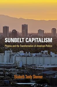 Sunbelt Capitalism: Phoenix and the Transformation of American Politics (Politics and Culture in Modern America) by Elizabeth Tandy Shermer