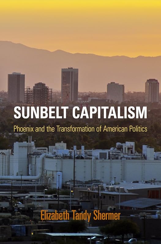 Sunbelt Capitalism: Phoenix and the Transformation of American Politics (Politics and Culture in Modern America) by Elizabeth Tandy Shermer