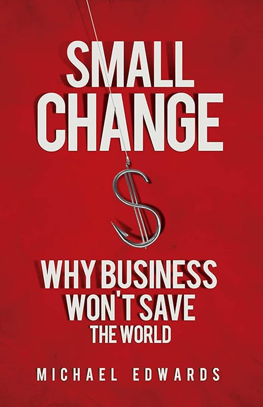 Small Change: Why Business Won't Save the World by Michael Edwards