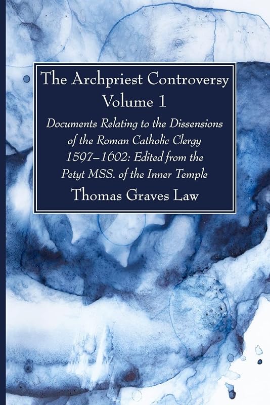 The Archpriest Controversy, Volume 1: Documents Relating to the Dissensions of the Roman Catholic Clergy, 1597-1602: Edited from the Petyt MSS. of the Inner Temple by Thomas Graves Law