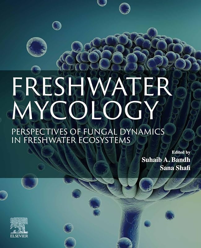 Freshwater Mycology: Perspectives of Fungal Dynamics in Freshwater Ecosystems by Suhaib A. Bandh