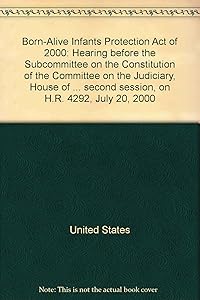 Born-Alive Infants Protection Act of 2000: Hearing before the Subcommittee on the Constitution of the Committee on the Judiciary, House of ... second session, on H.R. 4292, July 20, 2000