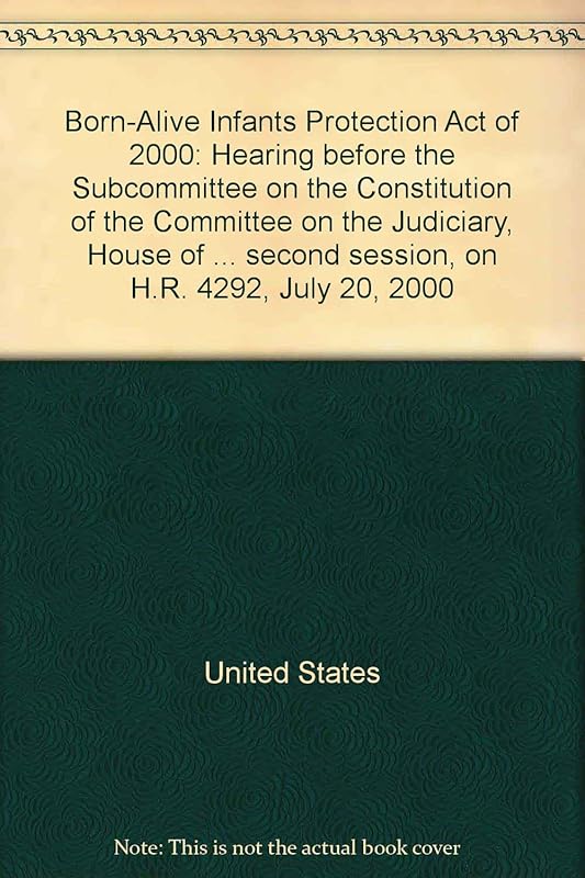 Born-Alive Infants Protection Act of 2000: Hearing before the Subcommittee on the Constitution of the Committee on the Judiciary, House of ... second session, on H.R. 4292, July 20, 2000 by United States