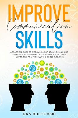 Improve Communication Skills: A Practical Guide to Improving Your Social Skills Using 4 Essential Keys to Effective Communication. Learn How to T alk to Anyone With 10 Simple Exercises.