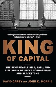 King of Capital: The Remarkable Rise, Fall, and Rise Again of Steve Schwarzman and Blackstone by David Carey