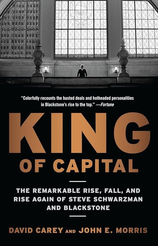 King of Capital: The Remarkable Rise, Fall, and Rise Again of Steve Schwarzman and Blackstone by David Carey