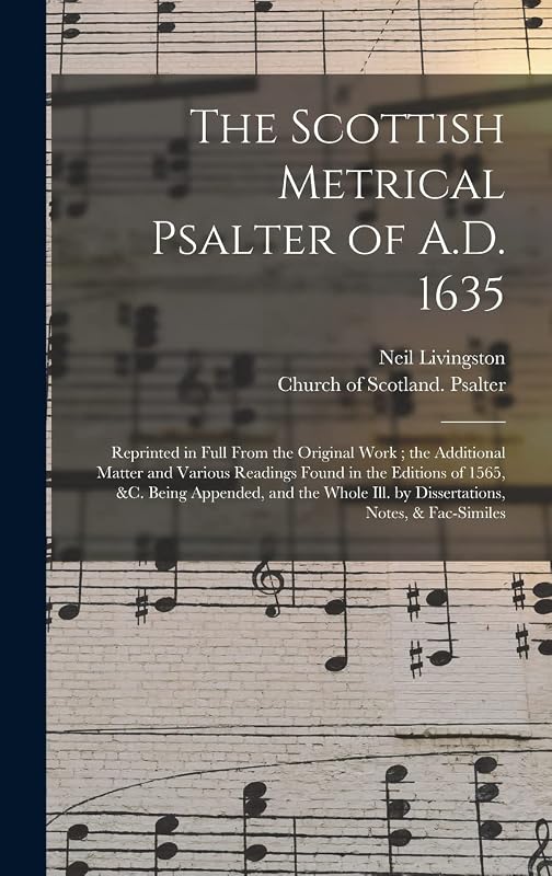The Scottish Metrical Psalter of A.D. 1635: Reprinted in Full From the Original Work; the Additional Matter and Various Readings Found in the Editions ... Ill. by Dissertations, Notes, & Fac-similes by Neil D 1899 Livingston