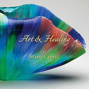 Art & Healing at Mayo Clinic: How Fine Art and World-Class Medicine Combine to Stimulate the Healing Process by Daniel Hall-Flavin M.D.  M.S.