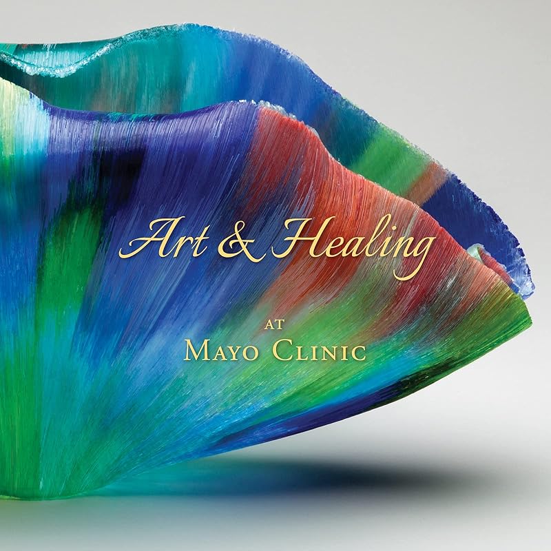 Art & Healing at Mayo Clinic: How Fine Art and World-Class Medicine Combine to Stimulate the Healing Process by Daniel Hall-Flavin M.D.  M.S.