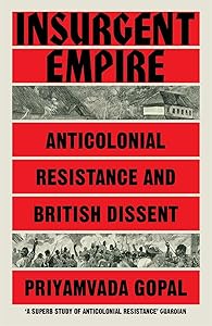 Insurgent Empire: Anticolonial Resistance and British Dissent by Priyamvada Gopal