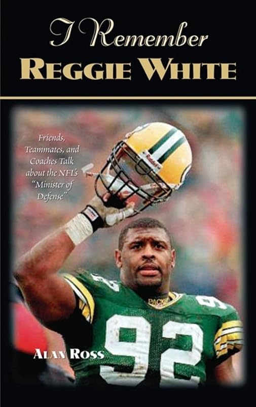 I Remember Reggie White: Friends, Teammates, and Coaches Talk about the NFL's "Minister of Defense" by Alan Ross