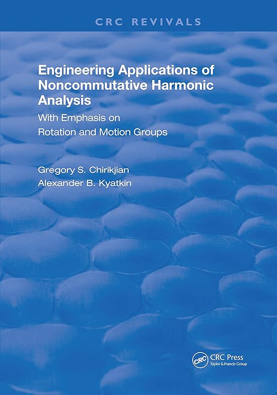 Engineering Applications of Noncommutative Harmonic Analysis: With Emphasis on Rotation and Motion Groups (Routledge Revivals) by Gregory S. Chirikjian