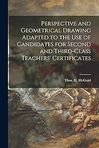 Perspective and Geometrical Drawing Adapted to the Use of Candidates for Second and Third-class Teachers' Certificates [microform] by Thos H (Thomas H ) McGuirl