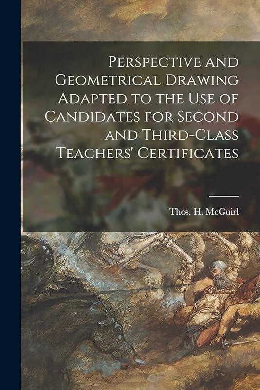 Perspective and Geometrical Drawing Adapted to the Use of Candidates for Second and Third-class Teachers' Certificates [microform] by Thos H (Thomas H ) McGuirl