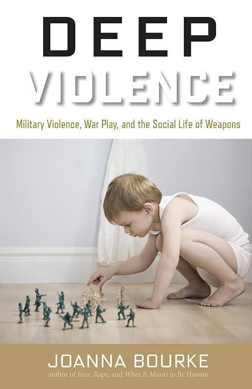 Deep Violence: Military Violence, War Play, and the Social Life of Weapons by Joanna Bourke