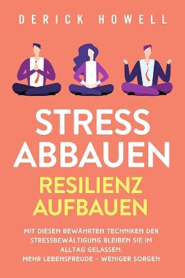 Stress abbauen - Resilienz aufbauen: Mit diesen bewährten Techniken der Stressbewältigung bleiben Sie im Alltag gelassen. Mehr Lebensfreude - weniger Sorgen (German Edition)