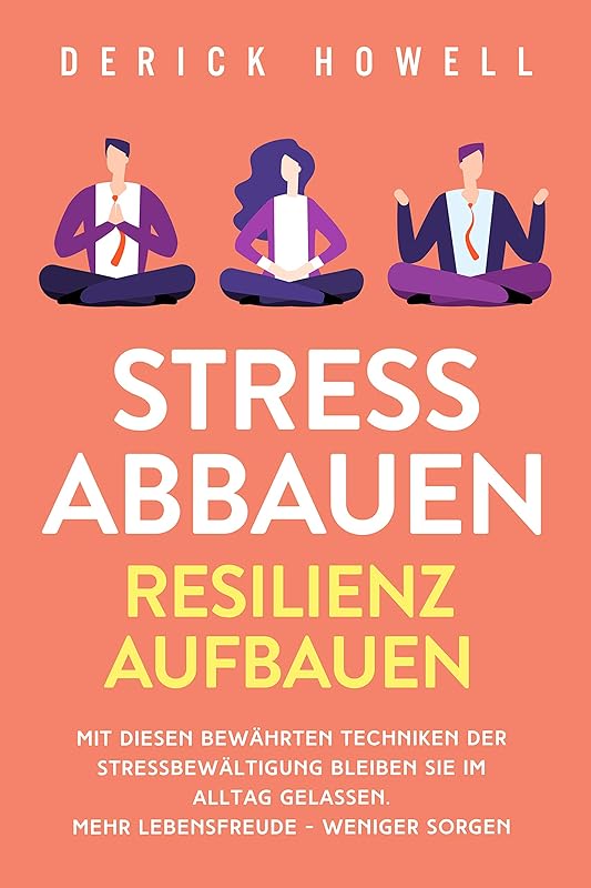 Stress abbauen - Resilienz aufbauen: Mit diesen bewährten Techniken der Stressbewältigung bleiben Sie im Alltag gelassen. Mehr Lebensfreude - weniger Sorgen (German Edition) by Derick Howell