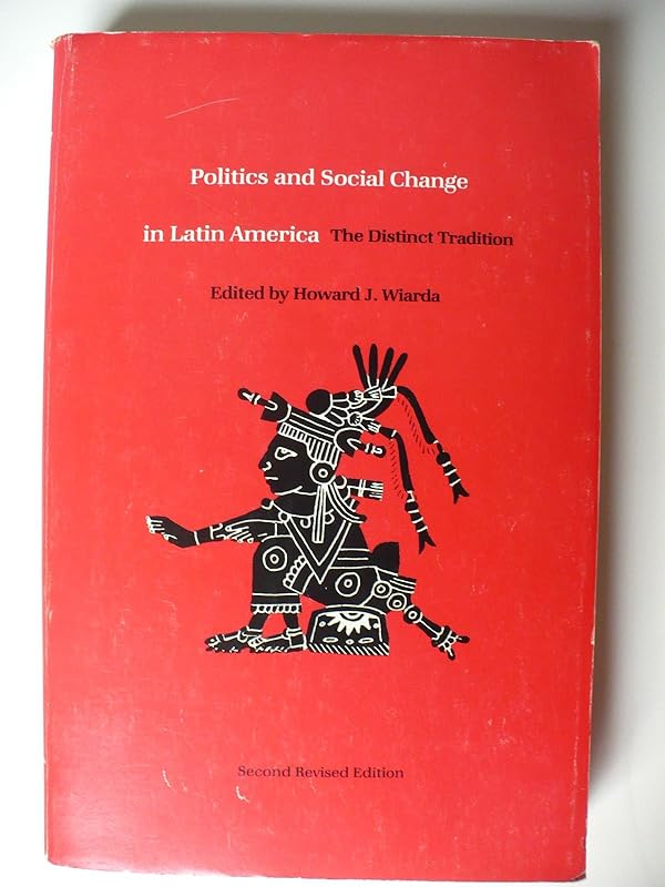 Politics and Social Change in Latin America: The District Tradition by Howard J. Wiarda