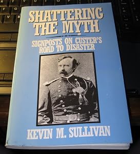 Shattering the Myth: Signposts on Custer's Road to Disaster by Kevin M. Sullivan
