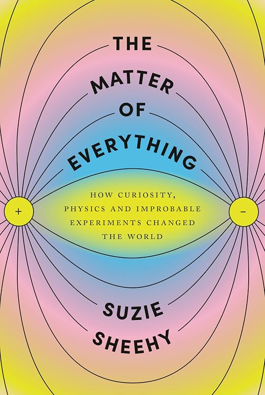 The Matter of Everything: How Curiosity, Physics, and Improbable Experiments Changed the World by Suzie Sheehy