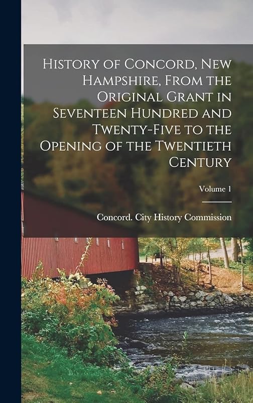 History of Concord, New Hampshire, From the Original Grant in Seventeen Hundred and Twenty-five to the Opening of the Twentieth Century; Volume 1 by Concord (N H ) City History Commission
