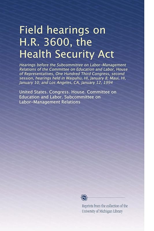 Field hearings on H.R. 3600, the Health Security Act: Hearings before the Subcommittee on Labor-Manage... by United States