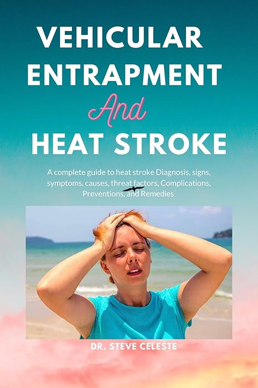 Vehicular entrapment and Heat stroke: A complete guide to heat stroke Diagnosis, signs, symptoms, causes, threat factors, Complications, Preventions, and Remedies by Steve Celeste
