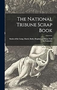 The National Tribune Scrap Book: Stories of the Camp, March, Battle, Hospital and Prison Told by Comrades