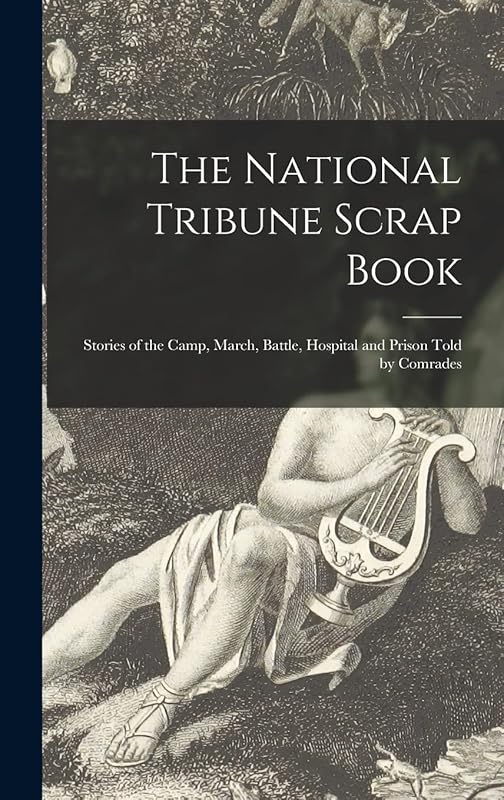 The National Tribune Scrap Book: Stories of the Camp, March, Battle, Hospital and Prison Told by Comrades by Anonymous