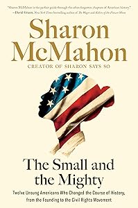 The Small and the Mighty: Twelve Unsung Americans Who Changed the Course of History, from the Founding to the Civil Rights Movement by Sharon McMahon