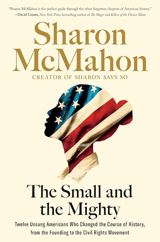 The Small and the Mighty: Twelve Unsung Americans Who Changed the Course of History, from the Founding to the Civil Rights Movement by Sharon McMahon