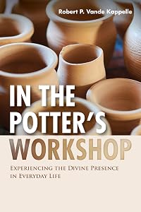 In the Potter’s Workshop: Experiencing the Divine Presence in Everyday Life by Robert P. Vande Kappelle