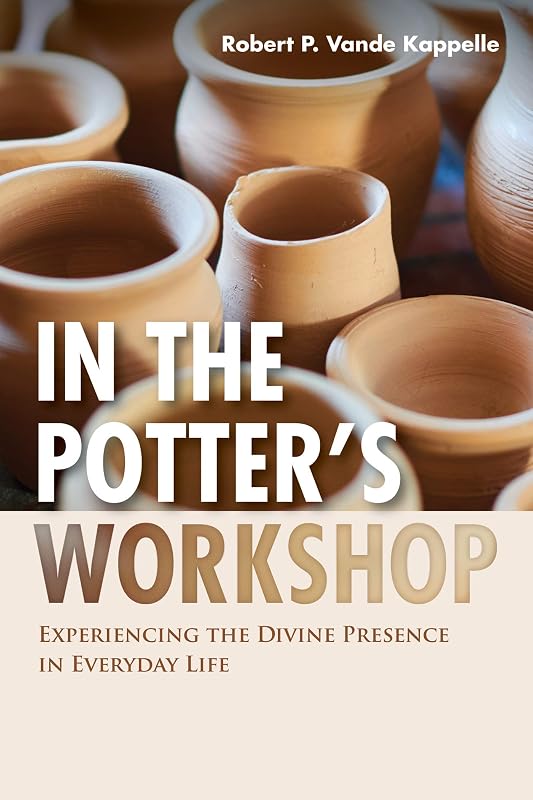 In the Potter’s Workshop: Experiencing the Divine Presence in Everyday Life by Robert P. Vande Kappelle