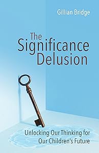The Significance Delusion: Unlocking Our Thinking for Our Children's Future by Gillian Bridge