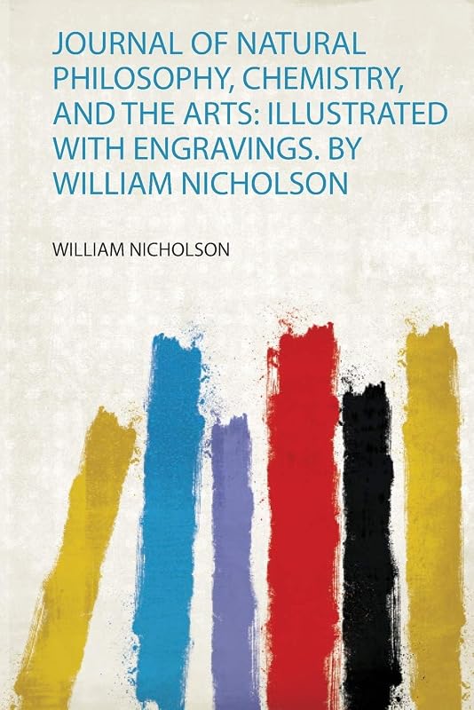 Journal of Natural Philosophy, Chemistry, and the Arts: Illustrated With Engravings. by William Nicholson by William Nicholson