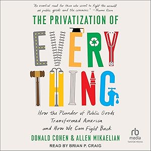 The Privatization of Everything: How the Plunder of Public Goods Transformed America and How We Can Fight Back by Donald Cohen
