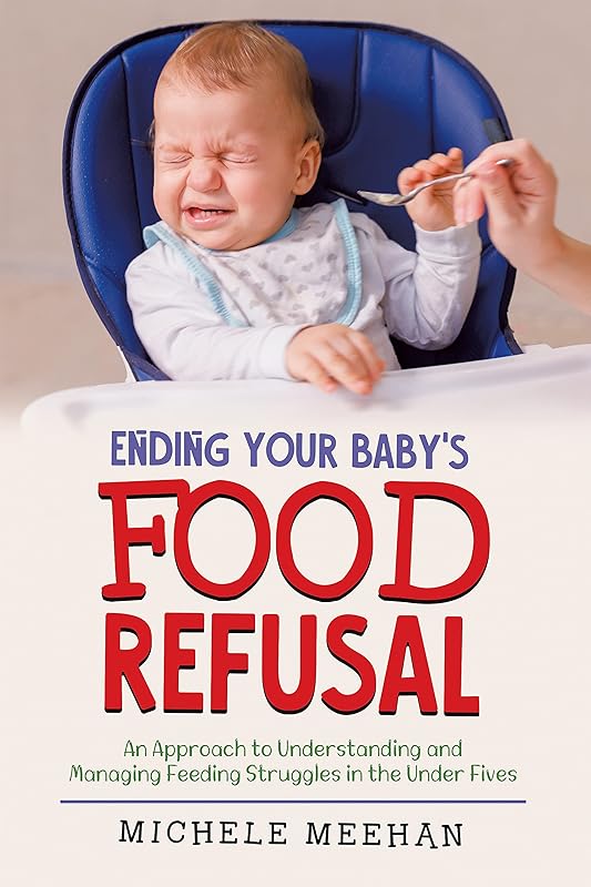 Ending Your Baby's Food Refusal: An Approach to Understanding and Managing Feeding Struggles in the Under Fives by Michele Meehan