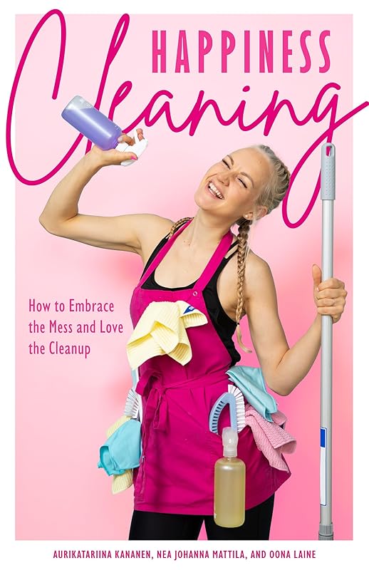 Happiness Cleaning: How to Embrace the Mess and Love the Cleanup (Daily Cleaning Schedule, Home Organization Guide, Caretaking & Relocating) by Aurikatariina Kananen