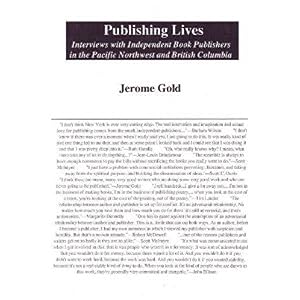 Publishing Lives: Interviews with Independent Book Publishers in the Pacific Northwest and British Columbia by Jerome Gold