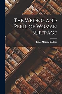 The Wrong and Peril of Woman Suffrage by James Monroe Buckley