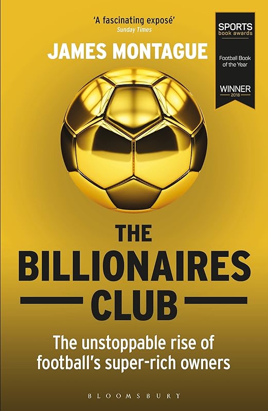 The Billionaires Club: The Unstoppable Rise of Football’s Super-rich Owners WINNER FOOTBALL BOOK OF THE YEAR, SPORTS BOOK AWARDS 2018 by James Montague