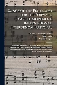 Songs of the Pentecost for the Forward Gospel Movement, International, Interdenominational: Adapted to All Christian Gatherings, Especially to ... Epworth League and Christian Endeavor... by Charles Hutchinson 1856-1932 Gabriel
